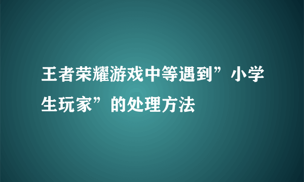 王者荣耀游戏中等遇到”小学生玩家”的处理方法