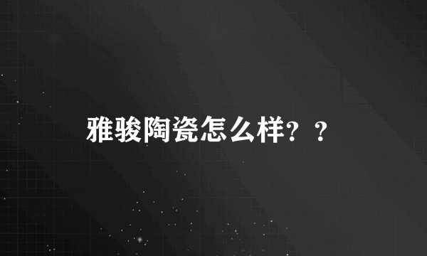 雅骏陶瓷怎么样？？