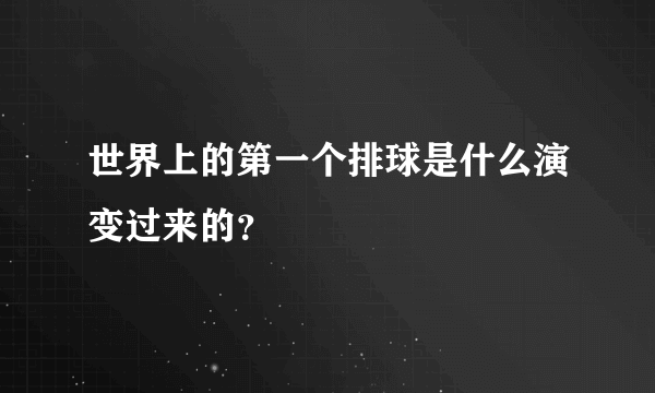 世界上的第一个排球是什么演变过来的？