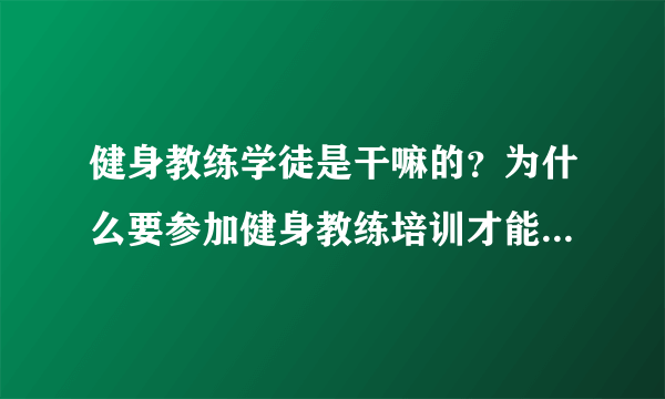 健身教练学徒是干嘛的？为什么要参加健身教练培训才能真正上岗，任何健身学院都行吗？