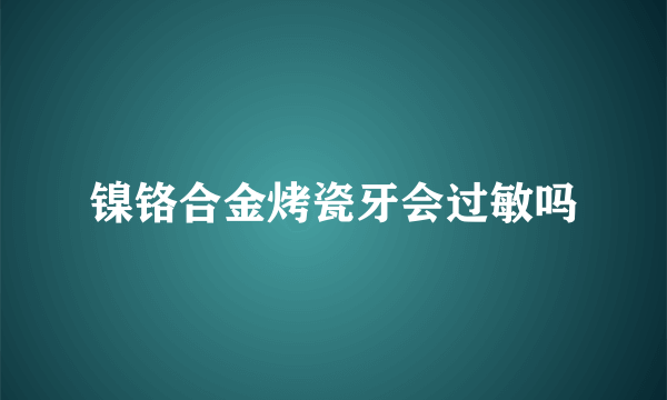 镍铬合金烤瓷牙会过敏吗