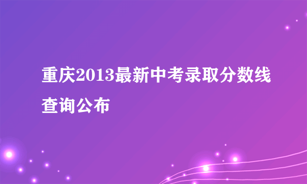 重庆2013最新中考录取分数线查询公布