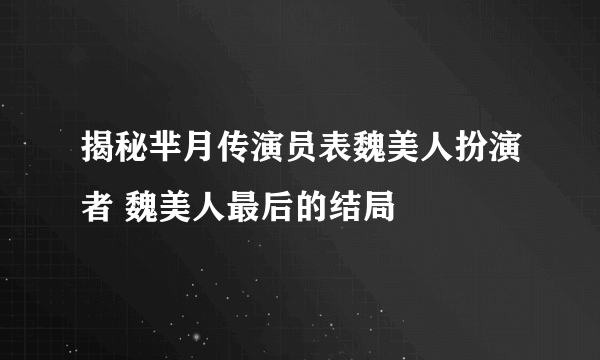 揭秘芈月传演员表魏美人扮演者 魏美人最后的结局