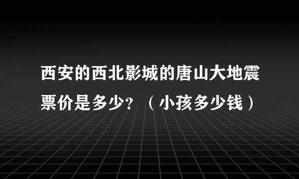 西安的西北影城的唐山大地震票价是多少？（小孩多少钱）