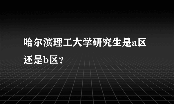 哈尔滨理工大学研究生是a区还是b区？