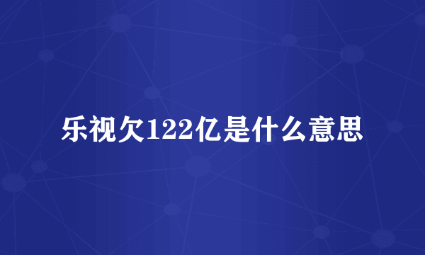 乐视欠122亿是什么意思