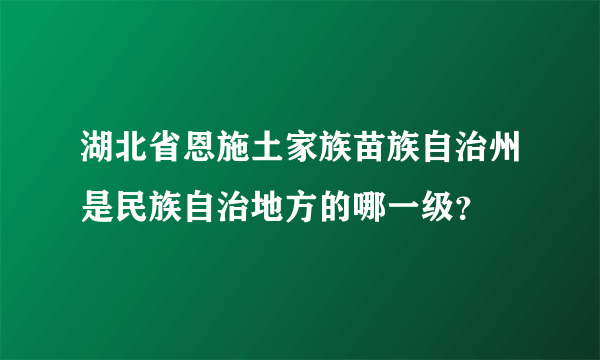 湖北省恩施土家族苗族自治州是民族自治地方的哪一级？