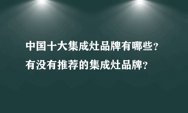 中国十大集成灶品牌有哪些？有没有推荐的集成灶品牌？