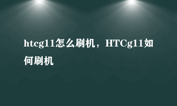 htcg11怎么刷机，HTCg11如何刷机