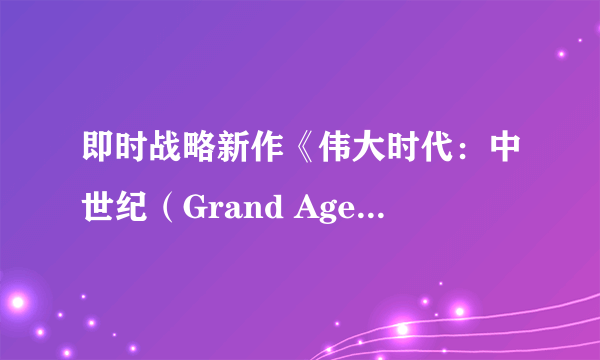 即时战略新作《伟大时代：中世纪（Grand Ages: Medieval）》官方教程