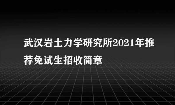 武汉岩土力学研究所2021年推荐免试生招收简章