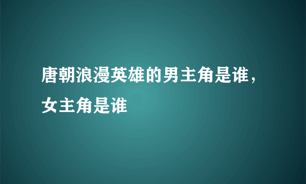 唐朝浪漫英雄的男主角是谁，女主角是谁