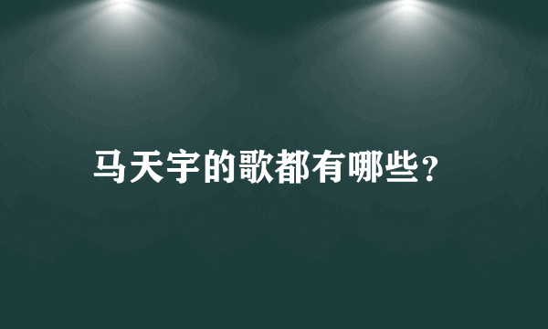 马天宇的歌都有哪些？