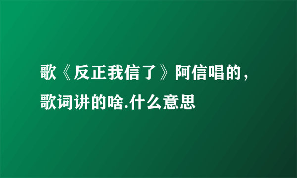 歌《反正我信了》阿信唱的，歌词讲的啥.什么意思