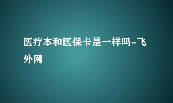 医疗本和医保卡是一样吗-飞外网