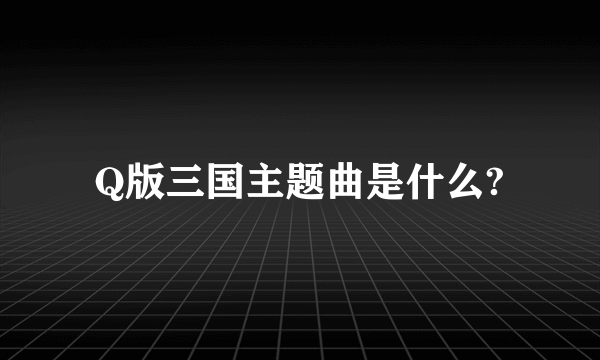 Q版三国主题曲是什么?