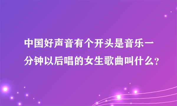 中国好声音有个开头是音乐一分钟以后唱的女生歌曲叫什么？