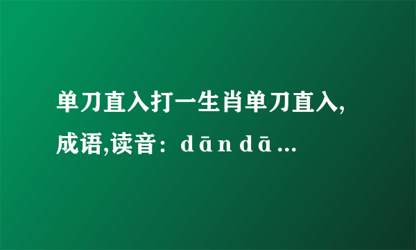 单刀直入打一生肖单刀直入,成语,读音：dān dāo zhí rù比喻说话直截了当,不绕弯子.出自宋·释道原《景德传灯录