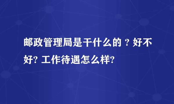 邮政管理局是干什么的 ? 好不好? 工作待遇怎么样?