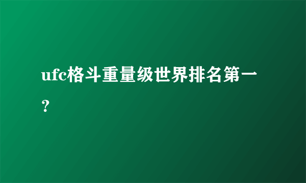 ufc格斗重量级世界排名第一？