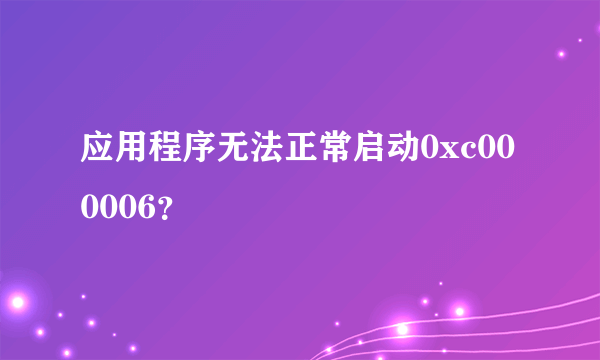 应用程序无法正常启动0xc000006？