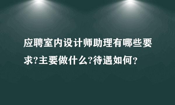 应聘室内设计师助理有哪些要求?主要做什么?待遇如何？