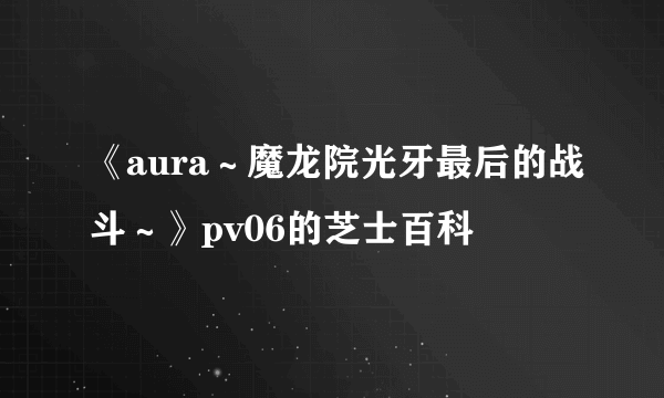 《aura～魔龙院光牙最后的战斗～》pv06的芝士百科