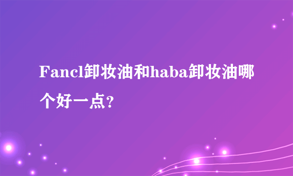 Fancl卸妆油和haba卸妆油哪个好一点？