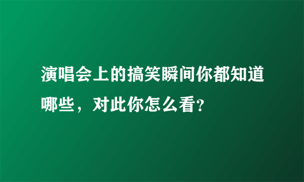 演唱会上的搞笑瞬间你都知道哪些，对此你怎么看？