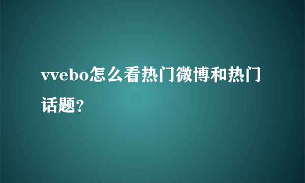 vvebo怎么看热门微博和热门话题？