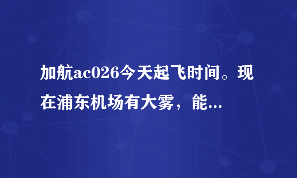 加航ac026今天起飞时间。现在浦东机场有大雾，能准点起飞吗？