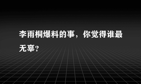 李雨桐爆料的事，你觉得谁最无辜？