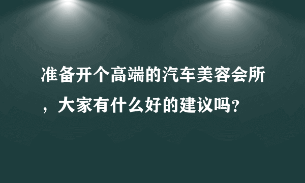 准备开个高端的汽车美容会所，大家有什么好的建议吗？