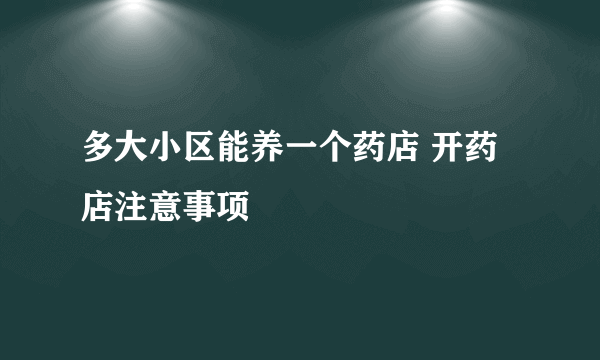 多大小区能养一个药店 开药店注意事项