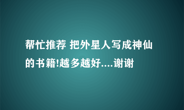 帮忙推荐 把外星人写成神仙的书籍!越多越好....谢谢