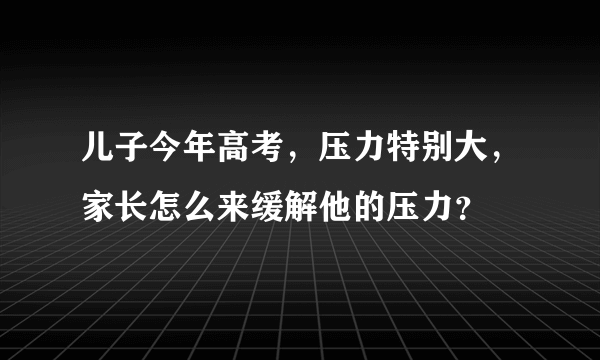 儿子今年高考，压力特别大，家长怎么来缓解他的压力？