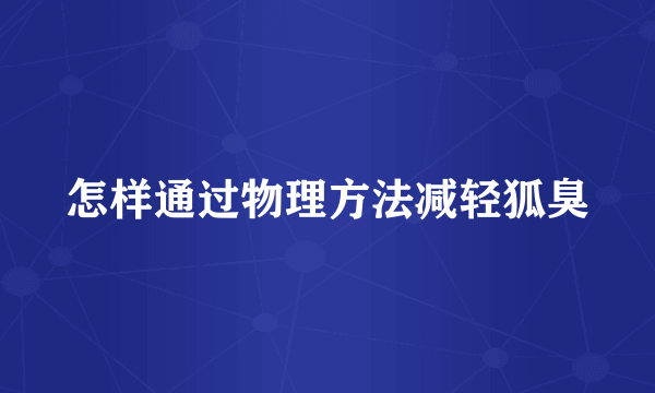 怎样通过物理方法减轻狐臭