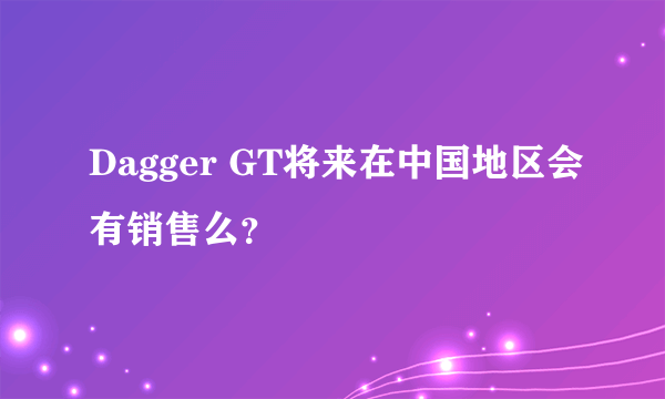 Dagger GT将来在中国地区会有销售么？