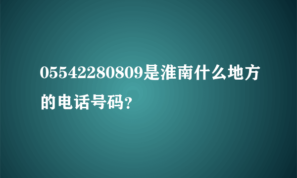 05542280809是淮南什么地方的电话号码？