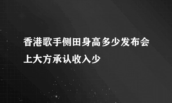 香港歌手侧田身高多少发布会上大方承认收入少