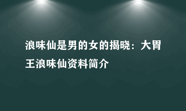 浪味仙是男的女的揭晓：大胃王浪味仙资料简介