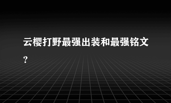 云樱打野最强出装和最强铭文？