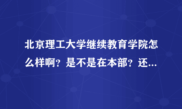 北京理工大学继续教育学院怎么样啊？是不是在本部？还有待遇和普招生是不是一样的？