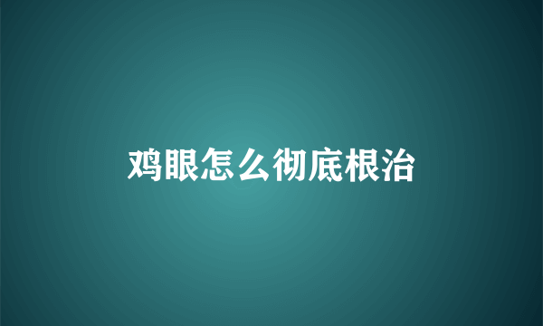 鸡眼怎么彻底根治