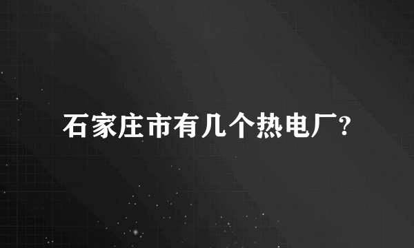 石家庄市有几个热电厂?