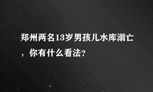 郑州两名13岁男孩儿水库溺亡，你有什么看法？