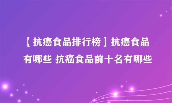 【抗癌食品排行榜】抗癌食品有哪些 抗癌食品前十名有哪些