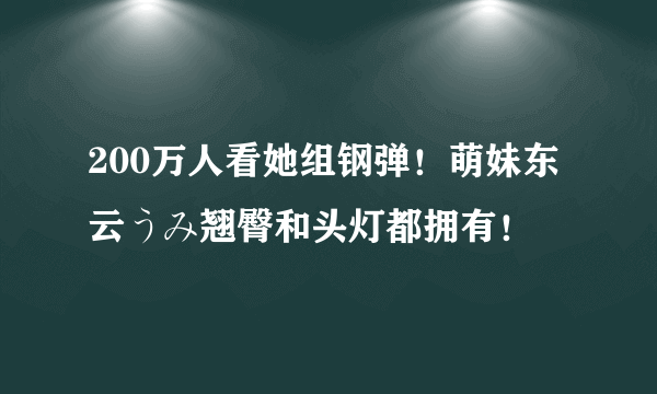 200万人看她组钢弹！萌妹东云うみ翘臀和头灯都拥有！