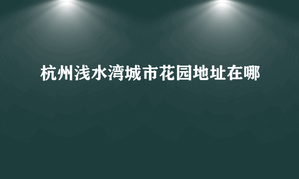 杭州浅水湾城市花园地址在哪