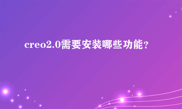 creo2.0需要安装哪些功能？